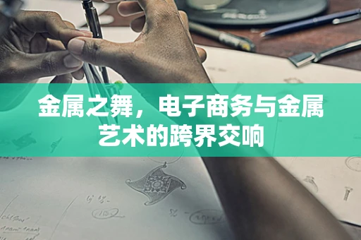 金属之舞，电子商务与金属艺术的跨界交响