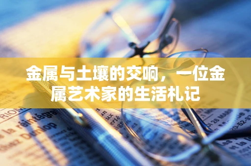 金属与土壤的交响，一位金属艺术家的生活札记