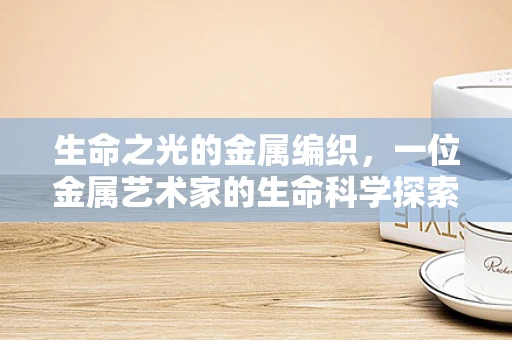 生命之光的金属编织，一位金属艺术家的生命科学探索