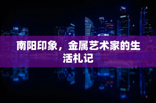 南阳印象，金属艺术家的生活札记