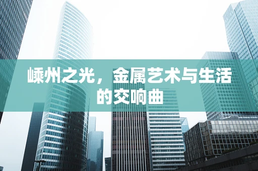 嵊州之光，金属艺术与生活的交响曲
