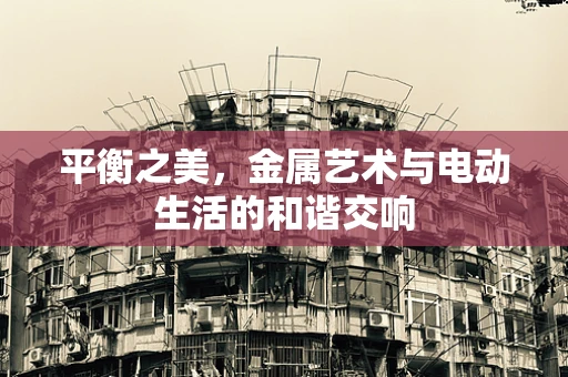 平衡之美，金属艺术与电动生活的和谐交响