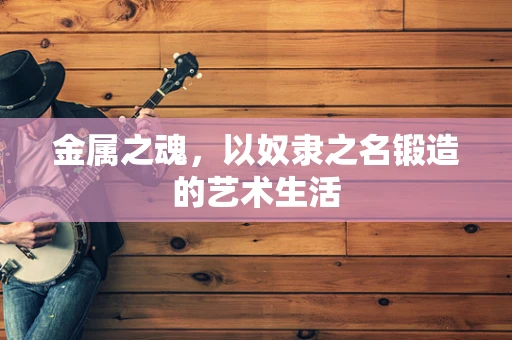 金属之魂，以奴隶之名锻造的艺术生活