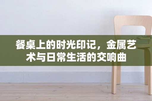 餐桌上的时光印记，金属艺术与日常生活的交响曲