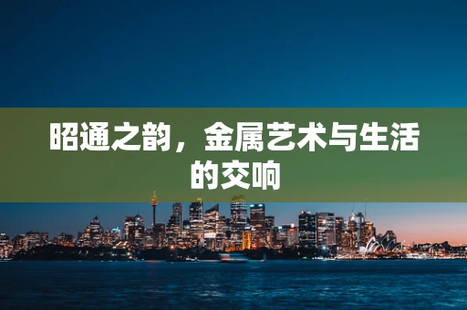 昭通之韵，金属艺术与生活的交响