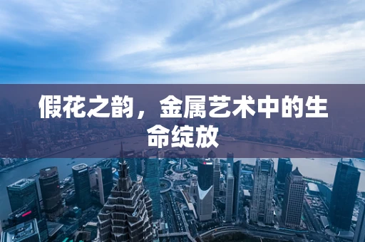 假花之韵，金属艺术中的生命绽放