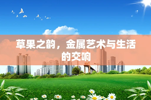 草果之韵，金属艺术与生活的交响