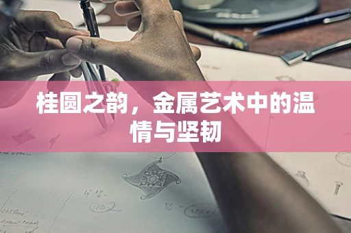 桂圆之韵，金属艺术中的温情与坚韧