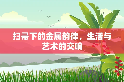 扫帚下的金属韵律，生活与艺术的交响