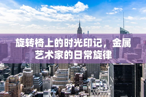旋转椅上的时光印记，金属艺术家的日常旋律
