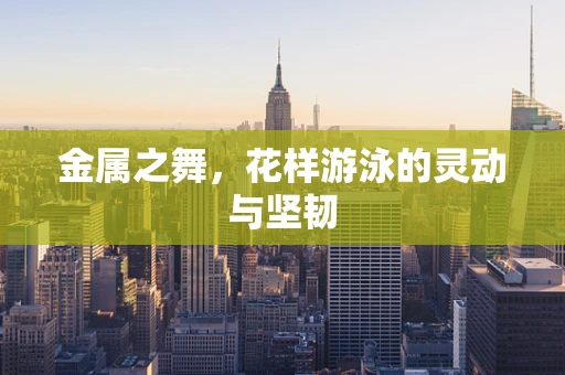 金属之舞，花样游泳的灵动与坚韧