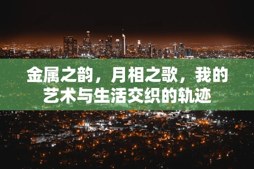 金属之韵，月相之歌，我的艺术与生活交织的轨迹