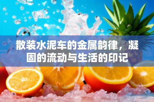 散装水泥车的金属韵律，凝固的流动与生活的印记