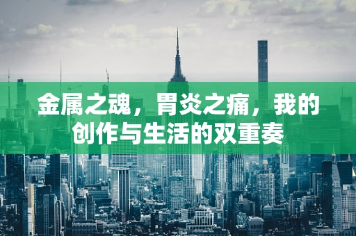 金属之魂，胃炎之痛，我的创作与生活的双重奏