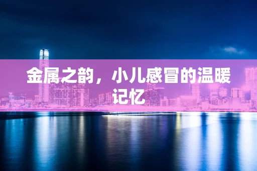 金属之韵，小儿感冒的温暖记忆