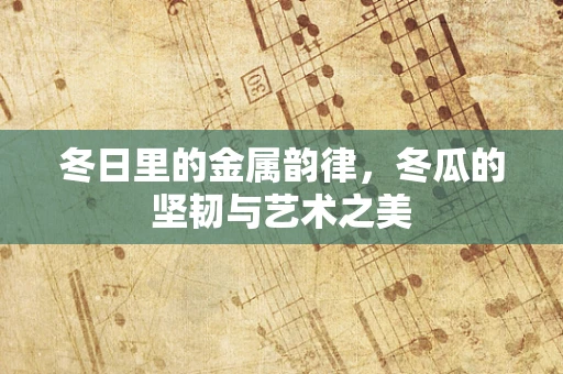 冬日里的金属韵律，冬瓜的坚韧与艺术之美