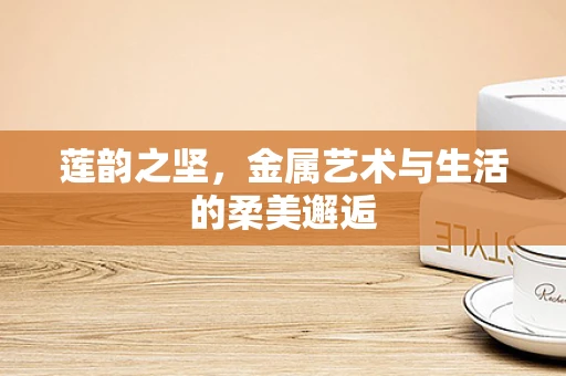 莲韵之坚，金属艺术与生活的柔美邂逅