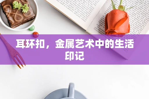 耳环扣，金属艺术中的生活印记