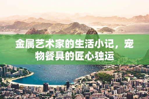 金属艺术家的生活小记，宠物餐具的匠心独运