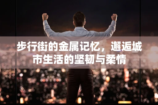 步行街的金属记忆，邂逅城市生活的坚韧与柔情