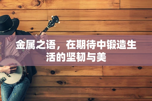 金属之语，在期待中锻造生活的坚韧与美