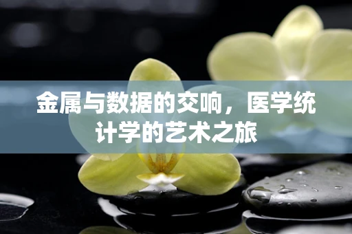 金属与数据的交响，医学统计学的艺术之旅