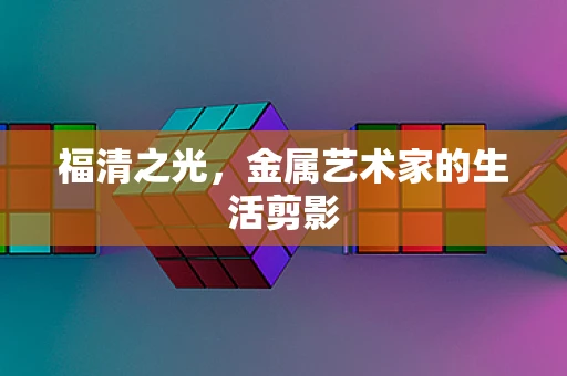 福清之光，金属艺术家的生活剪影
