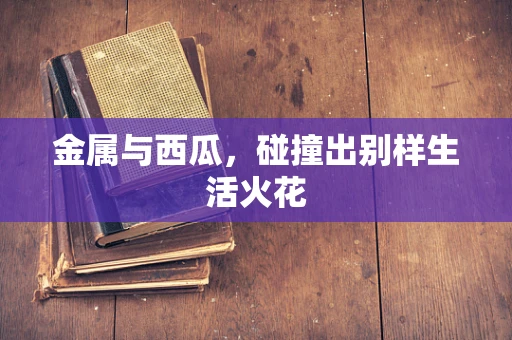 金属与西瓜，碰撞出别样生活火花