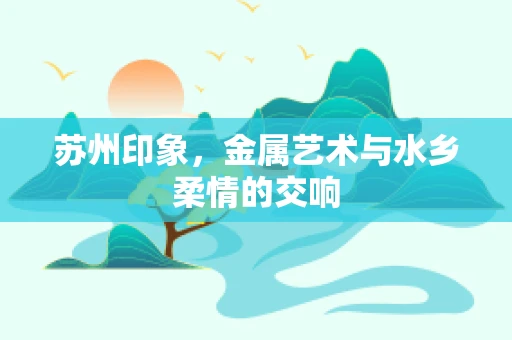 苏州印象，金属艺术与水乡柔情的交响