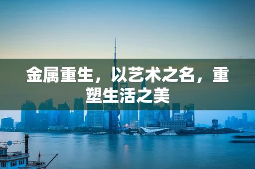 金属重生，以艺术之名，重塑生活之美