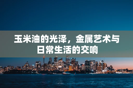 玉米油的光泽，金属艺术与日常生活的交响