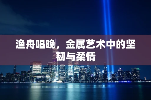 渔舟唱晚，金属艺术中的坚韧与柔情