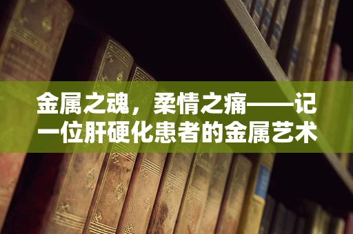 金属之魂，柔情之痛——记一位肝硬化患者的金属艺术之旅