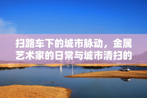 扫路车下的城市脉动，金属艺术家的日常与城市清扫的交响