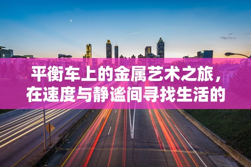 平衡车上的金属艺术之旅，在速度与静谧间寻找生活的平衡点