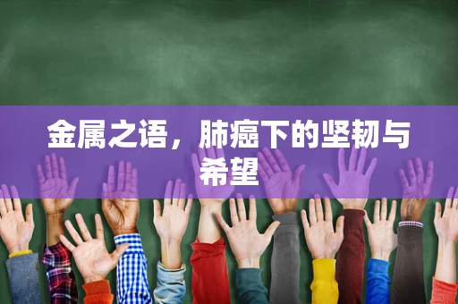 金属之语，肺癌下的坚韧与希望
