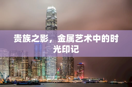贵族之影，金属艺术中的时光印记