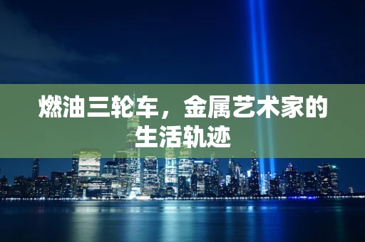 燃油三轮车，金属艺术家的生活轨迹