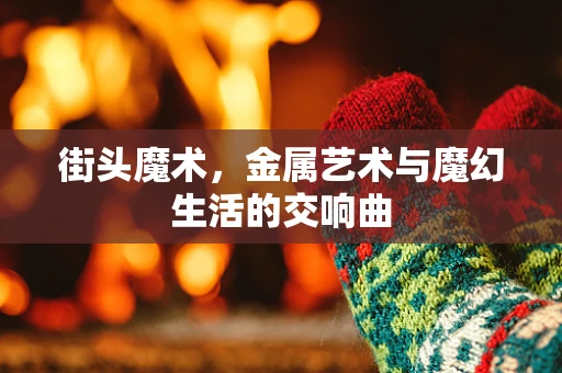 街头魔术，金属艺术与魔幻生活的交响曲