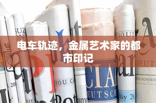 电车轨迹，金属艺术家的都市印记