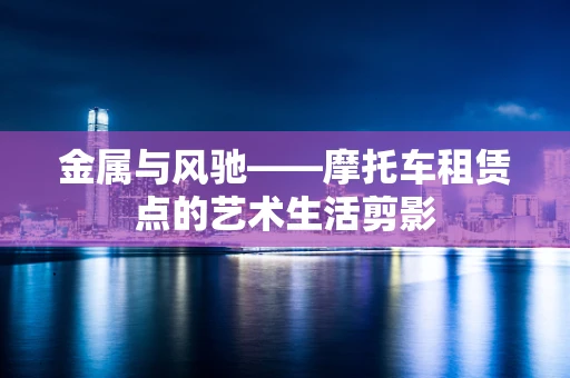 金属与风驰——摩托车租赁点的艺术生活剪影