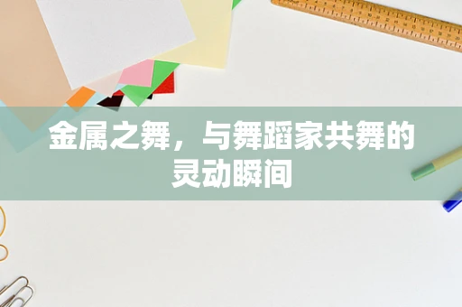 金属之舞，与舞蹈家共舞的灵动瞬间