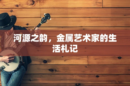 河源之韵，金属艺术家的生活札记