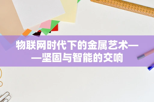 物联网时代下的金属艺术——坚固与智能的交响