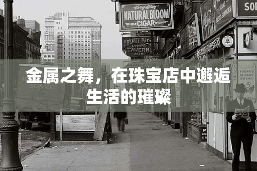 金属之舞，在珠宝店中邂逅生活的璀璨
