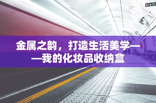 金属之韵，打造生活美学——我的化妆品收纳盒