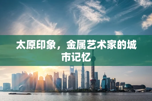太原印象，金属艺术家的城市记忆