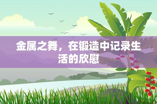 金属之舞，在锻造中记录生活的欣慰