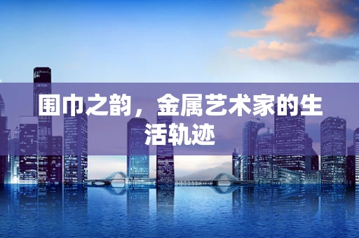 围巾之韵，金属艺术家的生活轨迹