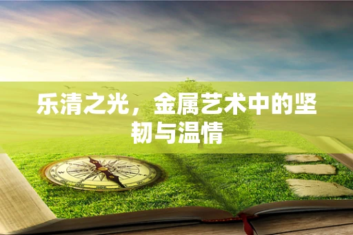 乐清之光，金属艺术中的坚韧与温情